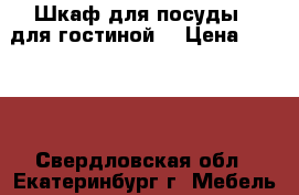 Шкаф для посуды , для гостиной. › Цена ­ 9 000 - Свердловская обл., Екатеринбург г. Мебель, интерьер » Прочая мебель и интерьеры   